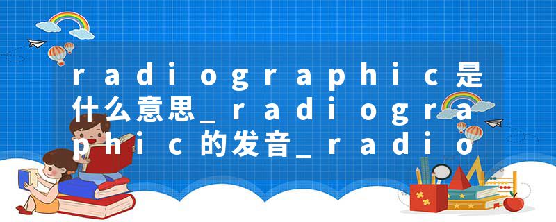 radiographic是什么意思_radiographic的发音_radiog