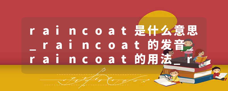 raincoat是什么意思_raincoat的发音_raincoat的用法_raincoat怎么记_raincoat翻译
