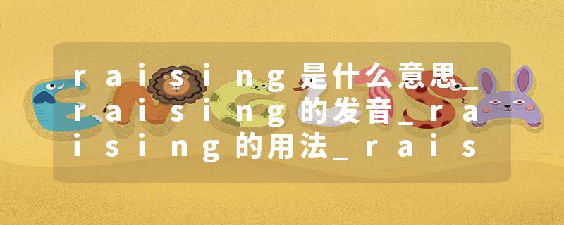 raising是什么意思_raising的发音_raising的用法_raising怎么记_raising翻译