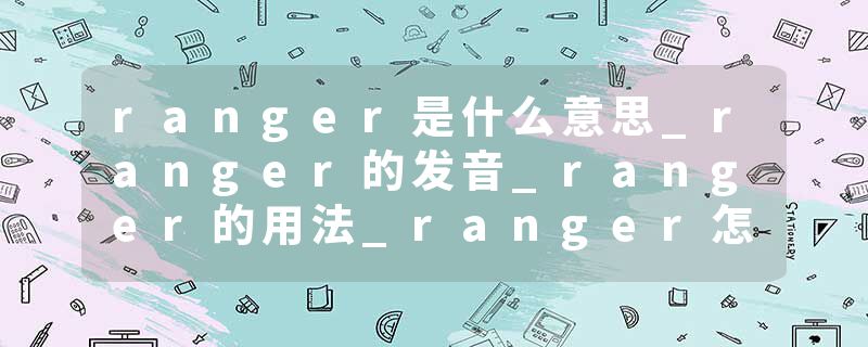 ranger是什么意思_ranger的发音_ranger的用法_ranger怎么记_ranger翻译