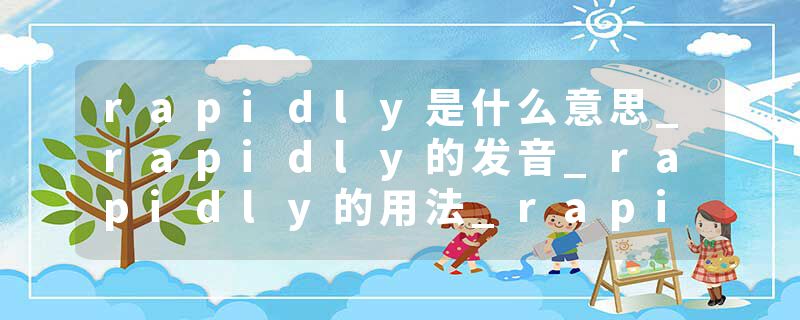 rapidly是什么意思_rapidly的发音_rapidly的用法_rapidly怎么记_rapidly翻译
