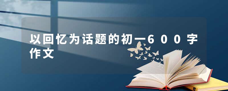 以回忆为话题的初一600字作文