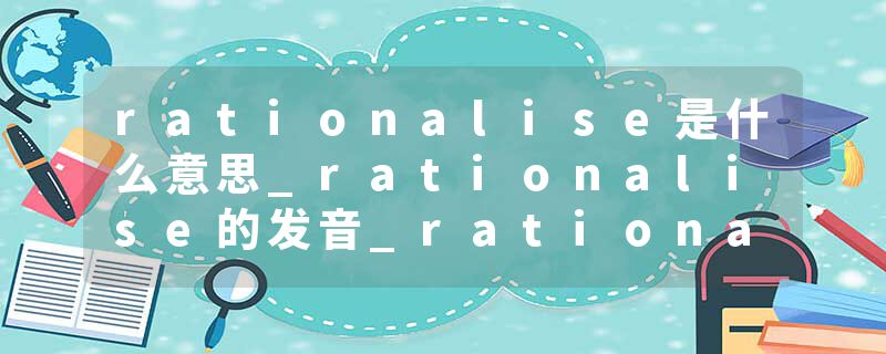rationalise是什么意思_rationalise的发音_rationalise的用法_rationalise怎么记_rationalise翻译
