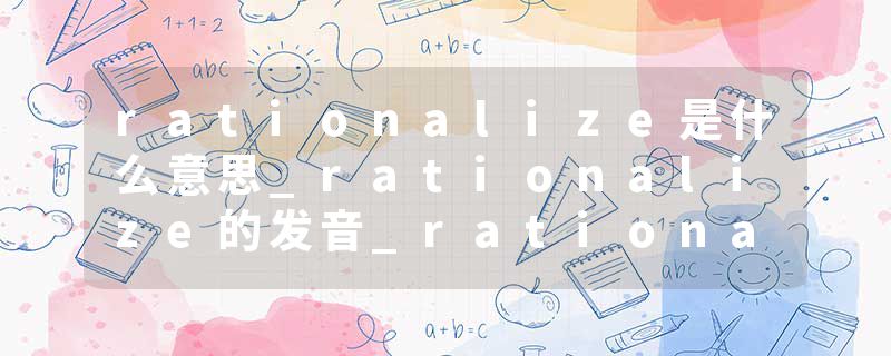 rationalize是什么意思_rationalize的发音_rationalize的用法_rationalize怎么记_rationalize翻译