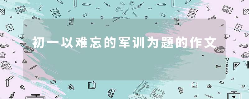 初一以难忘的军训为题的作文