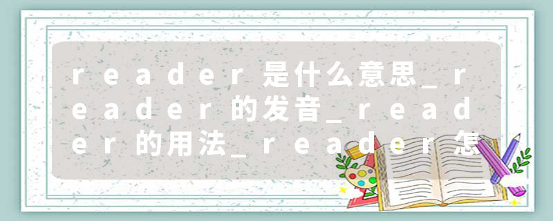 reader是什么意思_reader的发音_reader的用法_reader怎么记_reader翻译