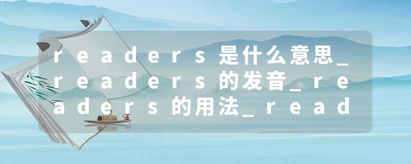 readers是什么意思_readers的发音_readers的用法_readers怎么记_readers翻译