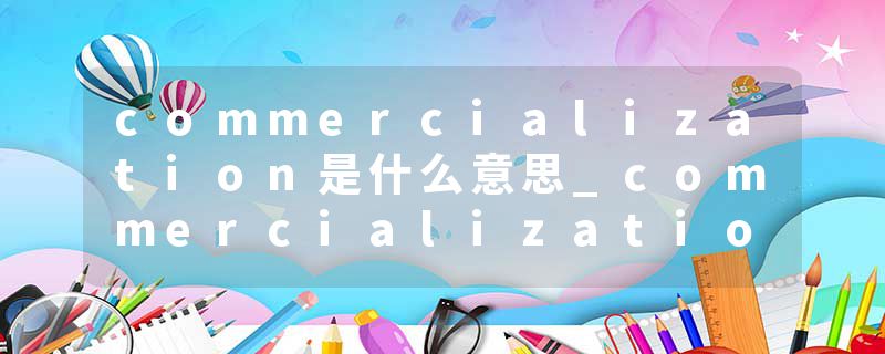 commercialization是什么意思_commercialization的发音_commercialization的用法_commercialization怎么记_commercializat