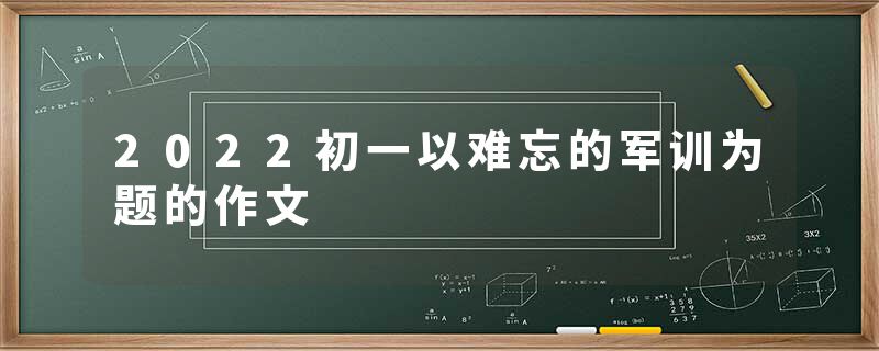 2022初一以难忘的军训为题的作文
