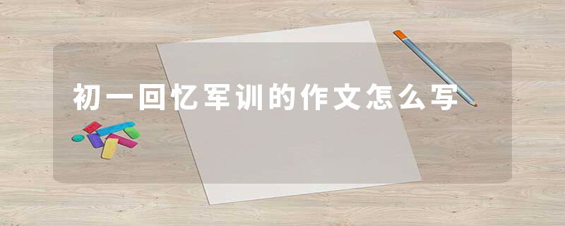 初一回忆军训的作文怎么写