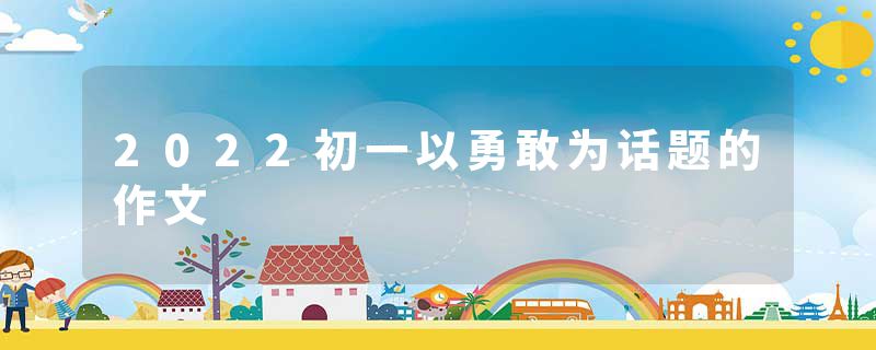 2022初一以勇敢为话题的作文