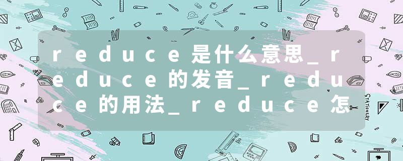 reduce是什么意思_reduce的发音_reduce的用法_reduce怎么记_reduce翻译