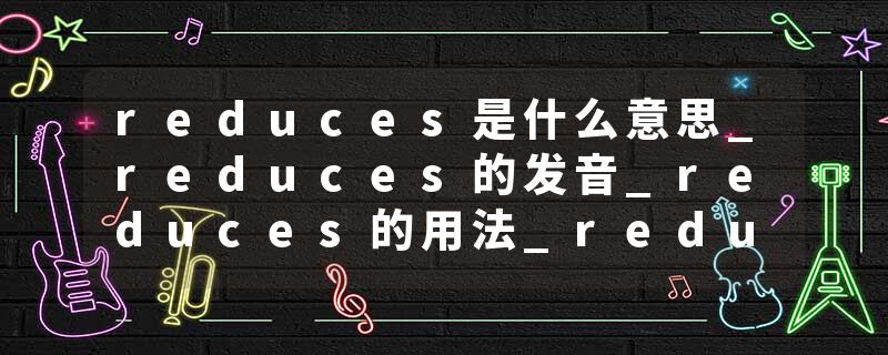 reduces是什么意思_reduces的发音_reduces的用法_reduces怎么记_reduces翻译