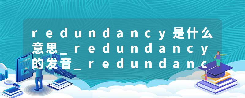 redundancy是什么意思_redundancy的发音_redundancy的用法_redundancy怎么记_redundancy翻译