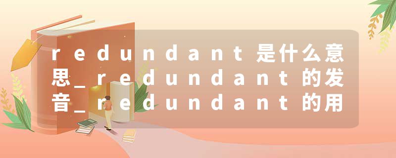 redundant是什么意思_redundant的发音_redundant的用法_redundant怎么记_redundant翻译