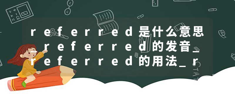 referred是什么意思_referred的发音_referred的用法_referred怎么记_referred翻译