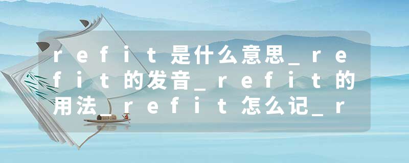 refit是什么意思_refit的发音_refit的用法_refit怎么记_refit翻译