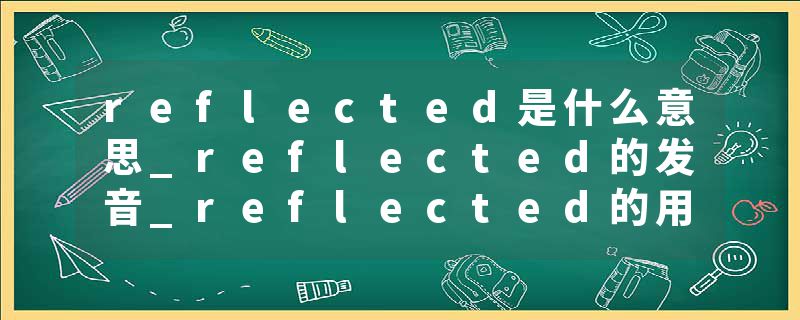 reflected是什么意思_reflected的发音_reflected的用法_reflected怎么记_reflected翻译