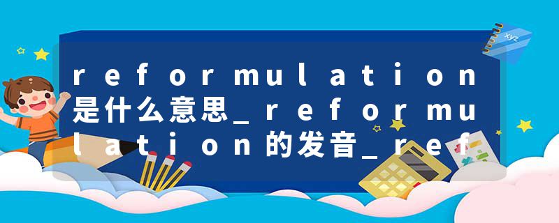 reformulation是什么意思_reformulation的发音_reformulation的用法_reformulation怎么记_reformulation翻译