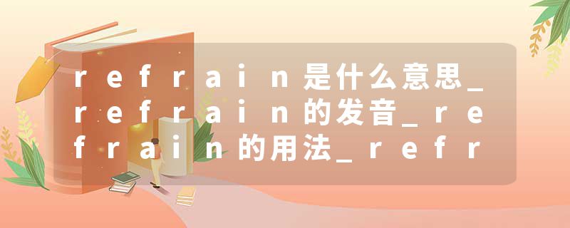 refrain是什么意思_refrain的发音_refrain的用法_refrain怎么记_refrain翻译