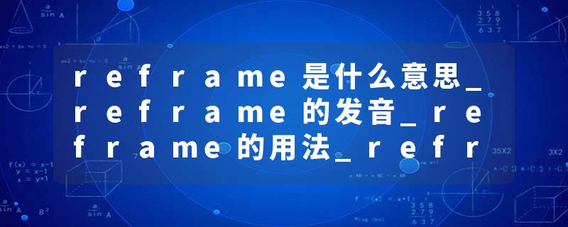 reframe是什么意思_reframe的发音_reframe的用法_reframe怎么记_reframe翻译