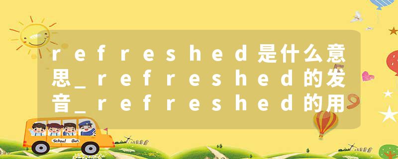 refreshed是什么意思_refreshed的发音_refreshed的用法_refreshed怎么记_refreshed翻译