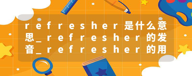 refresher是什么意思_refresher的发音_refresher的用法_refresher怎么记_refresher翻译