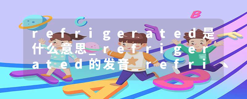refrigerated是什么意思_refrigerated的发音_refrigerated的用法_refrigerated怎么记_refrigerated翻译