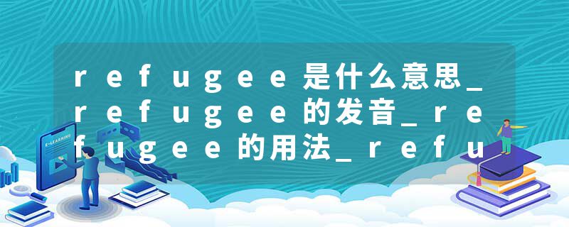 refugee是什么意思_refugee的发音_refugee的用法_refugee怎么记_refugee翻译