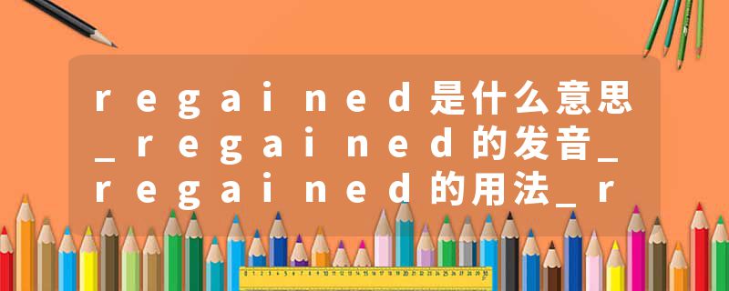 regained是什么意思_regained的发音_regained的用法_regained怎么记_regained翻译