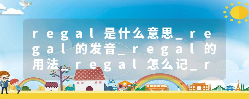 regal是什么意思_regal的发音_regal的用法_regal怎么记_regal翻译