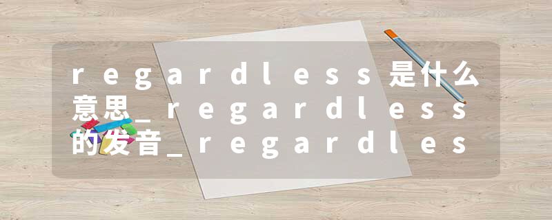 regardless是什么意思_regardless的发音_regardless的用法_regardless怎么记_regardless翻译