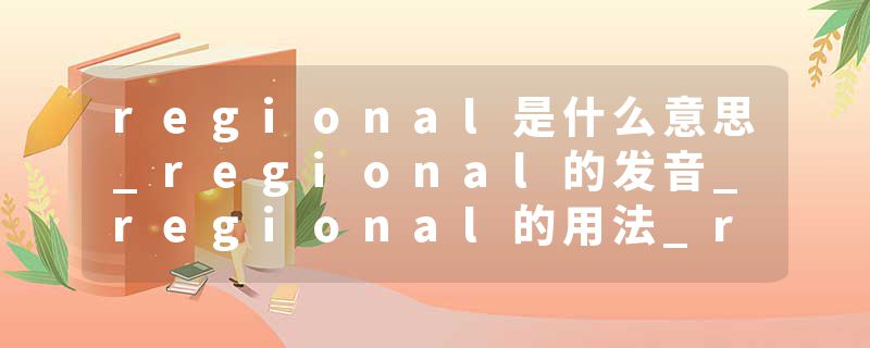 regional是什么意思_regional的发音_regional的用法_regional怎么记_regional翻译