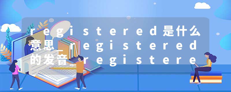 registered是什么意思_registered的发音_registered的用法_registered怎么记_registered翻译