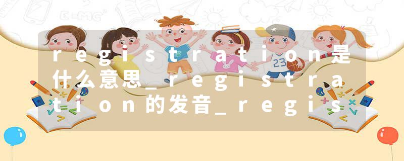 registration是什么意思_registration的发音_registration的用法_registration怎么记_registration翻译