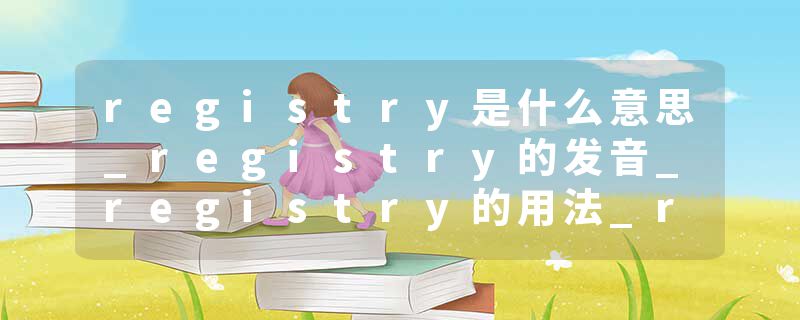 registry是什么意思_registry的发音_registry的用法_registry怎么记_registry翻译