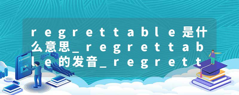 regrettable是什么意思_regrettable的发音_regrettable的用法_regrettable怎么记_regrettable翻译