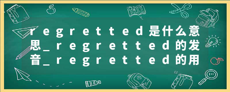 regretted是什么意思_regretted的发音_regretted的用法_regretted怎么记_regretted翻译