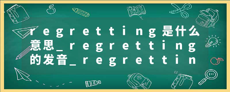 regretting是什么意思_regretting的发音_regretting的用法_regretting怎么记_regretting翻译