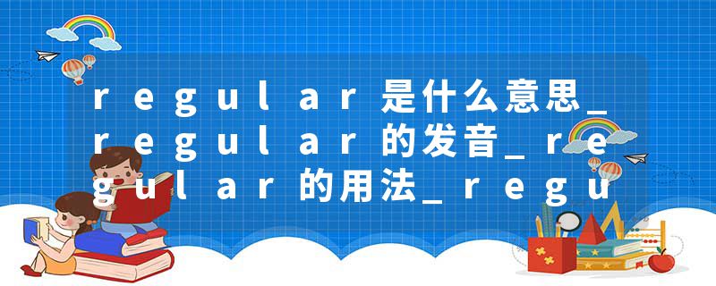 regular是什么意思_regular的发音_regular的用法_regular怎么记_regular翻译