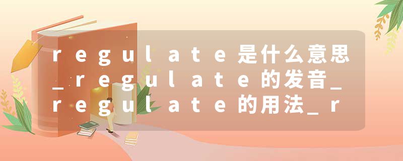 regulate是什么意思_regulate的发音_regulate的用法_regulate怎么记_regulate翻译