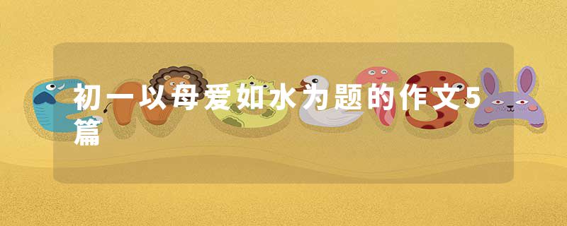 初一以母爱如水为题的作文5篇