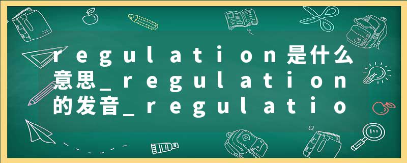 regulation是什么意思_regulation的发音_regulation的用法_regulation怎么记_regulation翻译