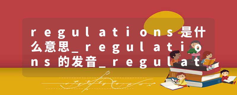 regulations是什么意思_regulations的发音_regulations的用法_regulations怎么记_regulations翻译