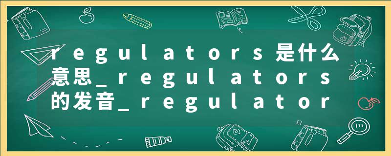 regulators是什么意思_regulators的发音_regulators的用法_regulators怎么记_regulators翻译