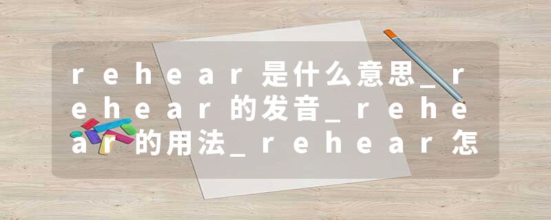 rehear是什么意思_rehear的发音_rehear的用法_rehear怎么记_rehear翻译