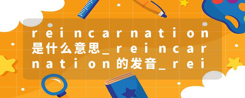 reincarnation是什么意思_reincarnation的发音_reincarnation的用法_reincarnation怎么记_reincarnation翻译