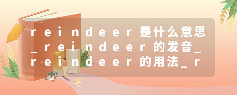 reindeer是什么意思_reindeer的发音_reindeer的用法_reindeer怎么记_reindeer翻译