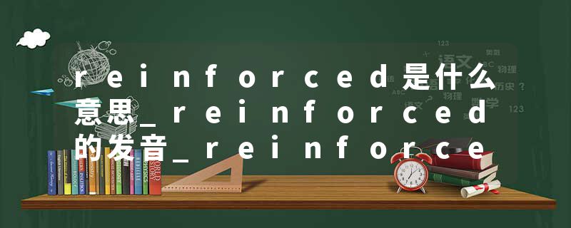 reinforced是什么意思_reinforced的发音_reinforced的用法_reinforced怎么记_reinforced翻译