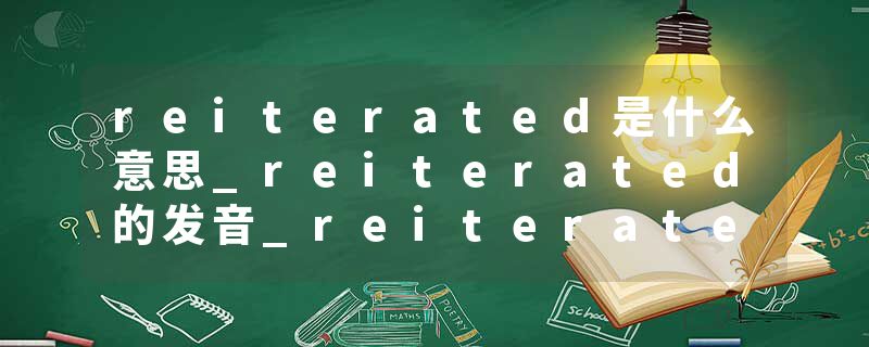 reiterated是什么意思_reiterated的发音_reiterated的用法_reiterated怎么记_reiterated翻译